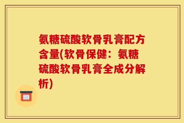 氨糖硫酸软骨乳膏配方含量(软骨保健：氨糖硫酸软骨乳膏全成分解析)