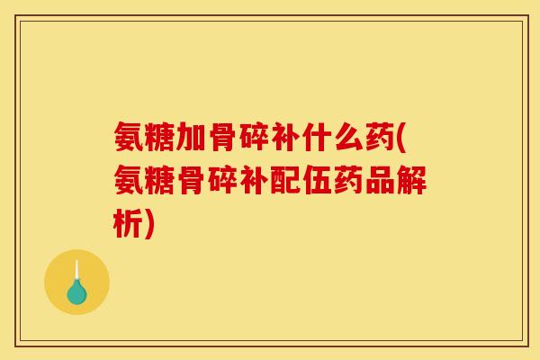 氨糖加骨碎补什么药(氨糖骨碎补配伍药品解析)
