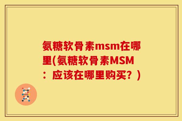 氨糖软骨素msm在哪里(氨糖软骨素MSM：应该在哪里购买？)