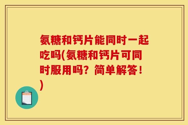 氨糖和钙片能同时一起吃吗(氨糖和钙片可同时服用吗？简单解答！)
