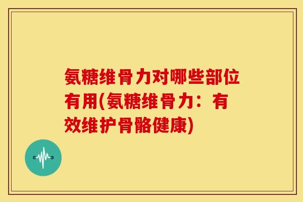 氨糖维骨力对哪些部位有用(氨糖维骨力：有效维护骨骼健康)