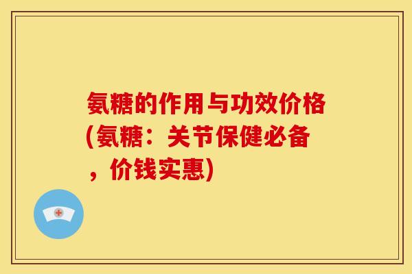 氨糖的作用与功效价格(氨糖：关节保健必备，价钱实惠)