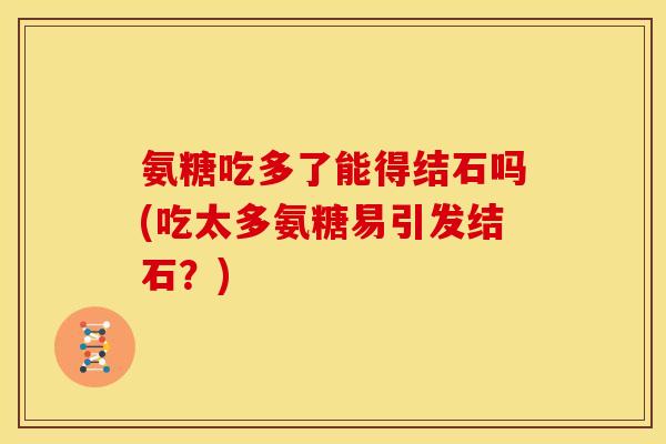 氨糖吃多了能得结石吗(吃太多氨糖易引发结石？)