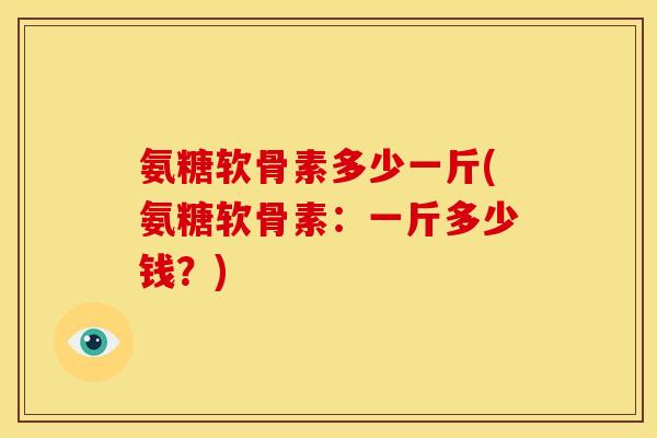 氨糖软骨素多少一斤(氨糖软骨素：一斤多少钱？)