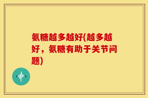 氨糖越多越好(越多越好,氨糖有助于关节问题) 氨糖越多越好(越多越好,氨糖有助于关节问题)