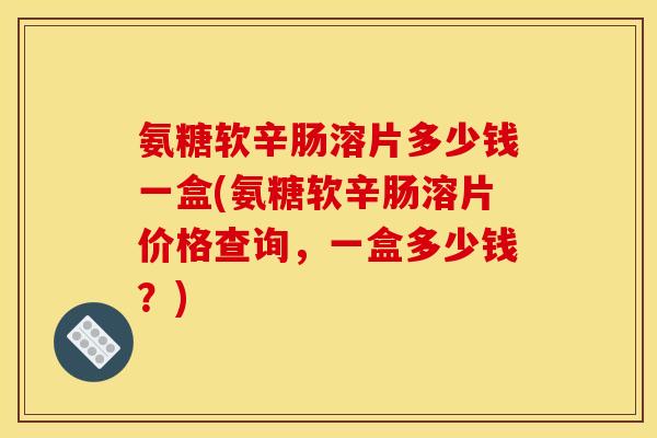 氨糖软辛肠溶片多少钱一盒(氨糖软辛肠溶片价格查询,一盒多少钱?) 氨糖软辛肠溶片多少钱一盒(氨糖软辛肠溶片价格查询,一盒多少钱?)