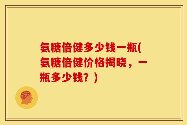 氨糖倍健多少钱一瓶(氨糖倍健价格揭晓，一瓶多少钱？)