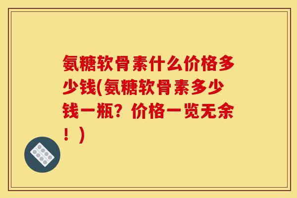 氨糖软骨素什么价格多少钱(氨糖软骨素多少钱一瓶？价格一览无余！)