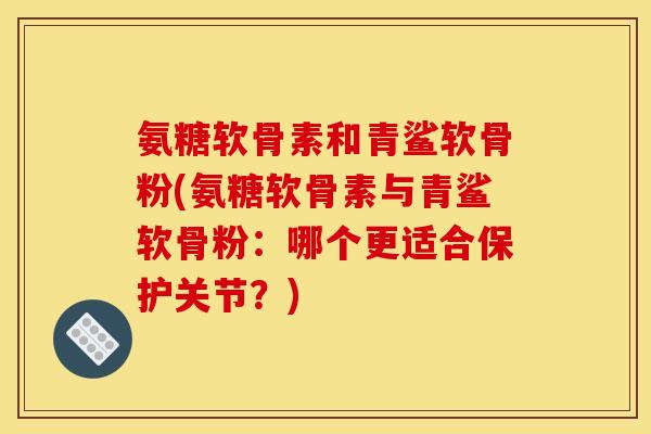 氨糖软骨素和青鲨软骨粉(氨糖软骨素与青鲨软骨粉：哪个更适合保护关节？)