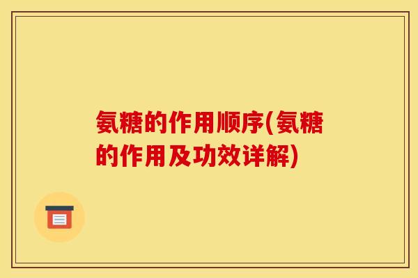 氨糖的作用顺序(氨糖的作用及功效详解) 氨糖的作用顺序(氨糖的作用及功效详解)