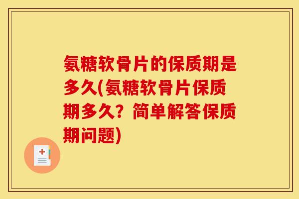 氨糖软骨片的保质期是多久(氨糖软骨片保质期多久？简单解答保质期问题)
