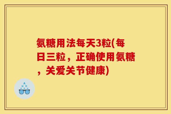 氨糖用法每天3粒(每日三粒，正确使用氨糖，关爱关节健康)