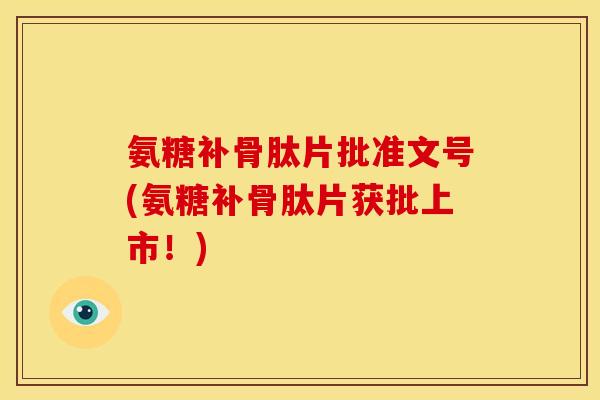 氨糖补骨肽片批准文号(氨糖补骨肽片获批上市！)