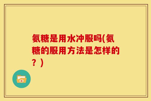 氨糖是用水冲服吗(氨糖的服用方法是怎样的？)