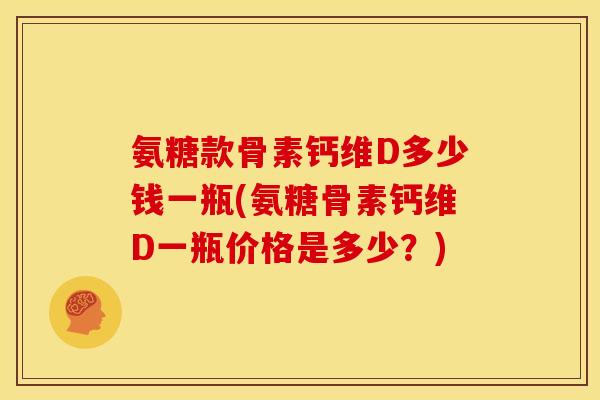 氨糖款骨素钙维D多少钱一瓶(氨糖骨素钙维D一瓶价格是多少？)