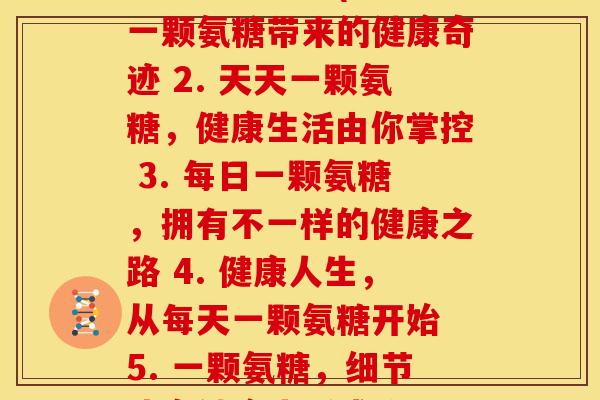 每天一颗氨糖(1. 一颗氨糖带来的健康奇迹 2. 天天一颗氨糖，健康生活由你掌控 3. 每日一颗氨糖，拥有不一样的健康之路 4. 健康人生，从每天一颗氨糖开始 5. 一颗氨糖，细节决定健康生活成败)
