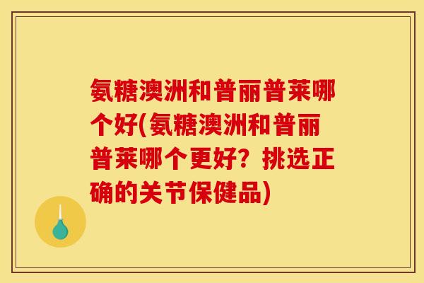 氨糖澳洲和普丽普莱哪个好(氨糖澳洲和普丽普莱哪个更好?挑选正确的关节保健品) 氨糖澳洲和普丽普莱哪个好(氨糖澳洲和普丽普莱哪个更好?挑选正确的关节保健品)