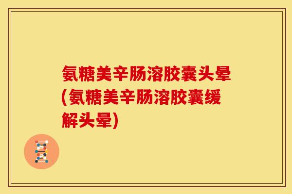 氨糖美辛肠溶胶囊头晕(氨糖美辛肠溶胶囊缓解头晕)