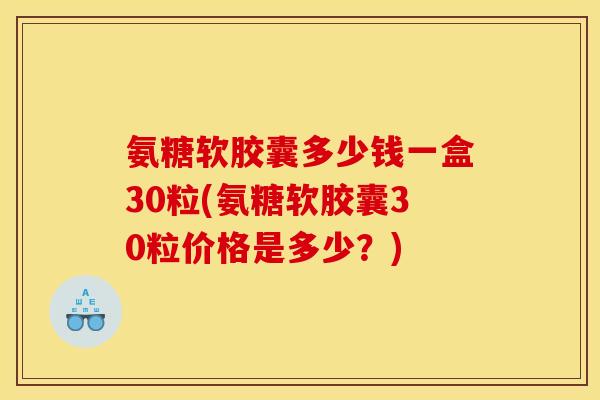 氨糖软胶囊多少钱一盒30粒(氨糖软胶囊30粒价格是多少？)