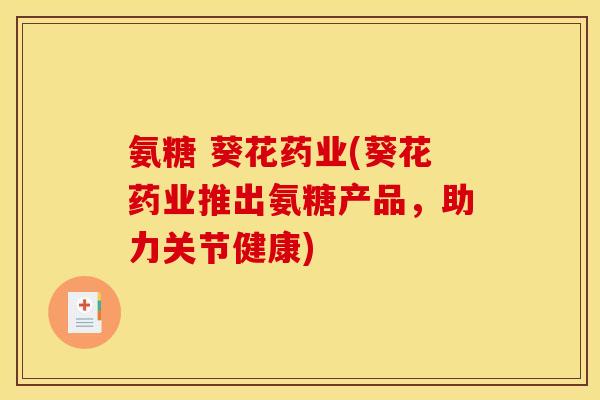 氨糖 葵花药业(葵花药业推出氨糖产品，助力关节健康)