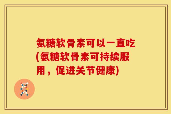 氨糖软骨素可以一直吃(氨糖软骨素可持续服用，促进关节健康)
