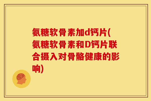 氨糖软骨素加d钙片(氨糖软骨素和D钙片联合摄入对骨骼健康的影响) 氨糖软骨素加d钙片(氨糖软骨素和D钙片联合摄入对骨骼健康的影响)