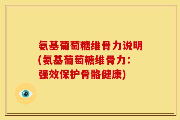 氨基葡萄糖维骨力说明(氨基葡萄糖维骨力：强效保护骨骼健康)