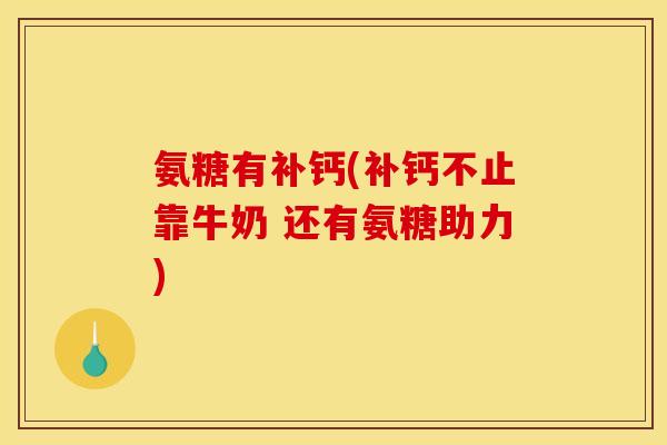 氨糖有补钙(补钙不止靠牛奶 还有氨糖助力)