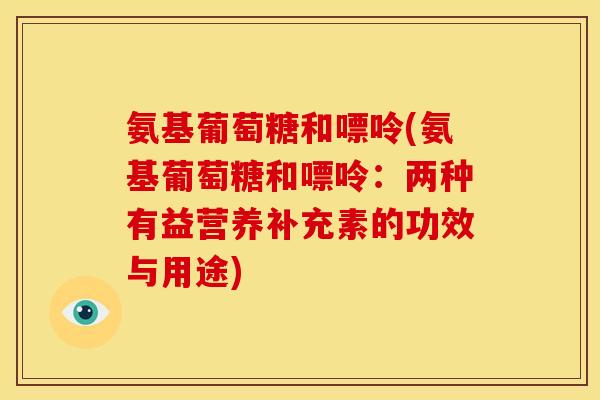 氨基葡萄糖和嘌呤(氨基葡萄糖和嘌呤：两种有益营养补充素的功效与用途)