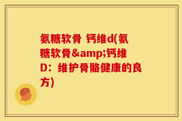 氨糖软骨 钙维d(氨糖软骨&钙维D:维护骨骼健康的良方) 氨糖软骨 钙维d(氨糖软骨&钙维D:维护骨骼健康的良方)