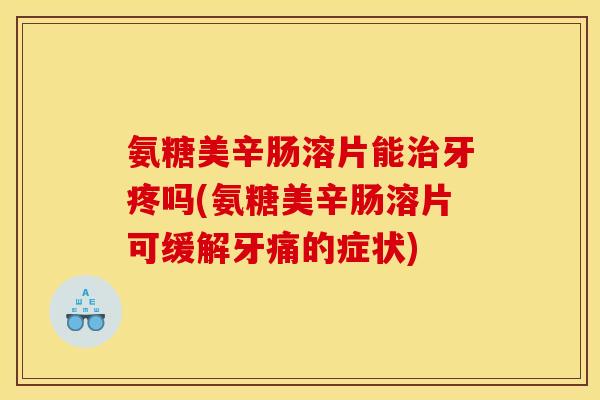 氨糖美辛肠溶片能治牙疼吗(氨糖美辛肠溶片可缓解牙痛的症状)