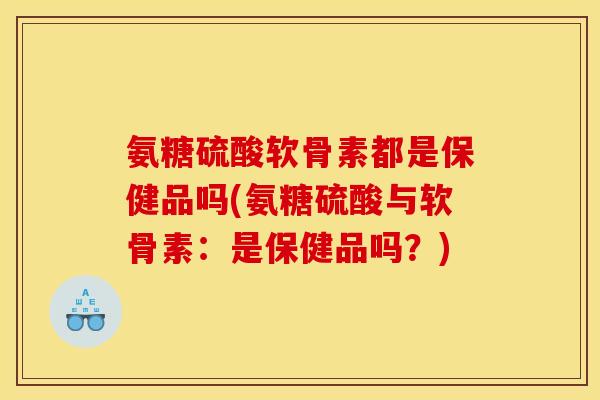 氨糖硫酸软骨素都是保健品吗(氨糖硫酸与软骨素：是保健品吗？)
