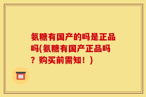 氨糖有国产的吗是正品吗(氨糖有国产正品吗？购买前需知！)