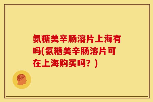 氨糖美辛肠溶片上海有吗(氨糖美辛肠溶片可在上海购买吗？)