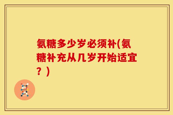 氨糖多少岁必须补(氨糖补充从几岁开始适宜？)