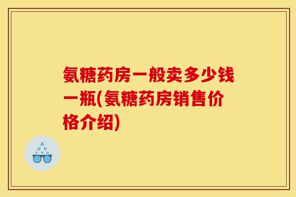 氨糖药房一般卖多少钱一瓶(氨糖药房销售价格介绍)