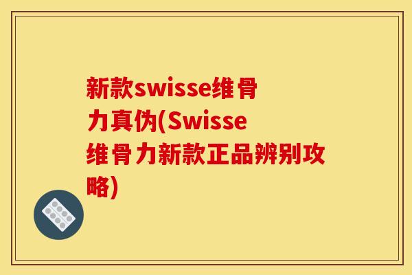 新款swisse维骨力真伪(Swisse维骨力新款正品辨别攻略)