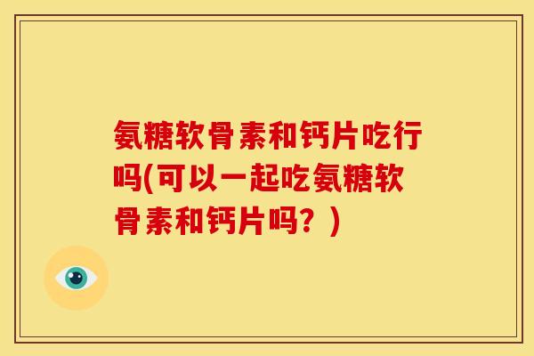 氨糖软骨素和钙片吃行吗(可以一起吃氨糖软骨素和钙片吗？)
