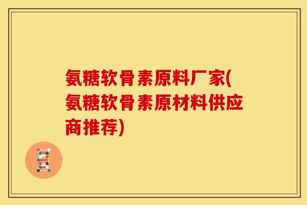 氨糖软骨素原料厂家(氨糖软骨素原材料供应商推荐)