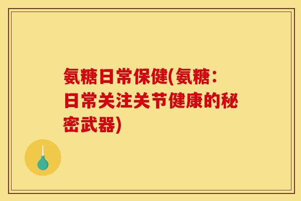氨糖日常保健(氨糖：日常关注关节健康的秘密武器)