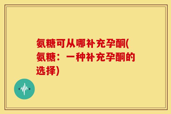 氨糖可从哪补充孕酮(氨糖：一种补充孕酮的选择)