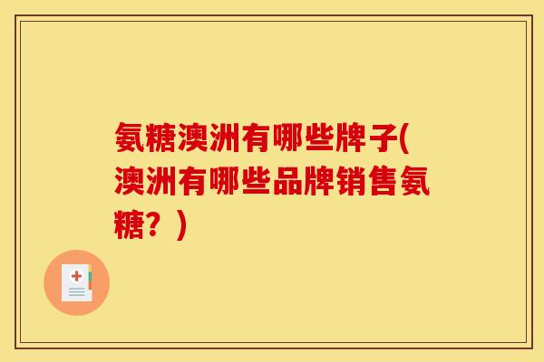 氨糖澳洲有哪些牌子(澳洲有哪些品牌销售氨糖？)