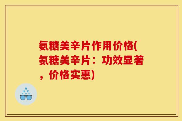 氨糖美辛片作用价格(氨糖美辛片：功效显著，价格实惠)