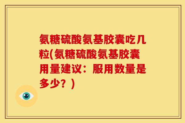 氨糖硫酸氨基胶囊吃几粒(氨糖硫酸氨基胶囊用量建议：服用数量是多少？)