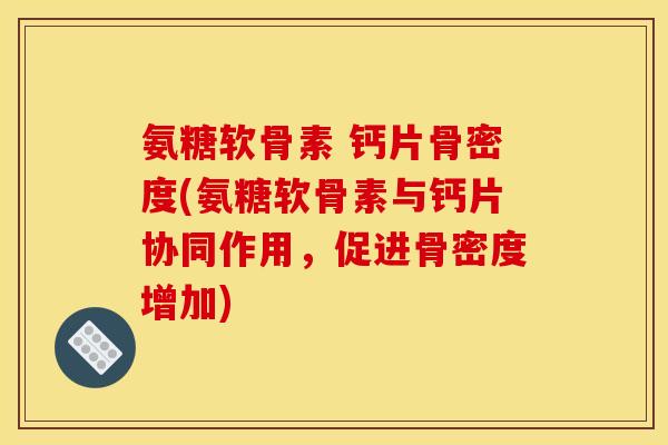 氨糖软骨素 钙片骨密度(氨糖软骨素与钙片协同作用,促进骨密度增加) 氨糖软骨素 钙片骨密度(氨糖软骨素与钙片协同作用,促进骨密度增加)