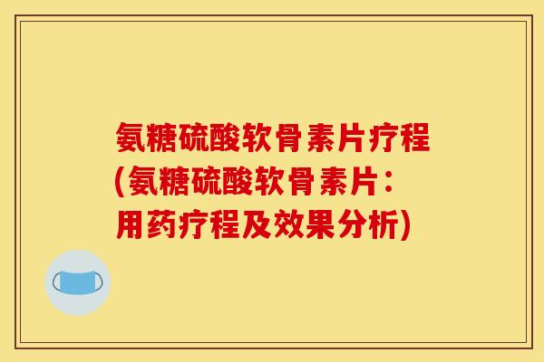 氨糖硫酸软骨素片疗程(氨糖硫酸软骨素片：用药疗程及效果分析)