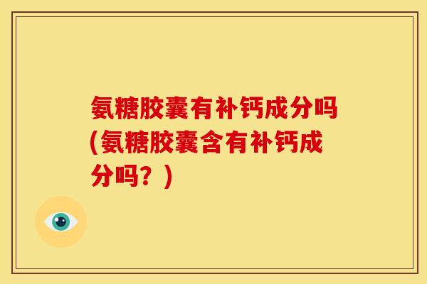 氨糖胶囊有补钙成分吗(氨糖胶囊含有补钙成分吗?) 氨糖胶囊有补钙成分吗(氨糖胶囊含有补钙成分吗?)