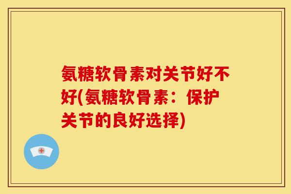 氨糖软骨素对关节好不好(氨糖软骨素：保护关节的良好选择)