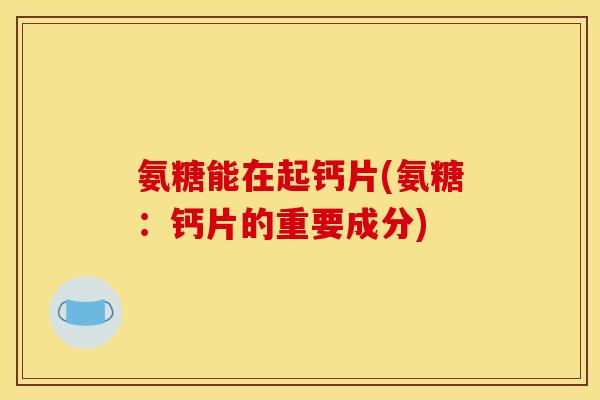 氨糖能在起钙片(氨糖：钙片的重要成分)