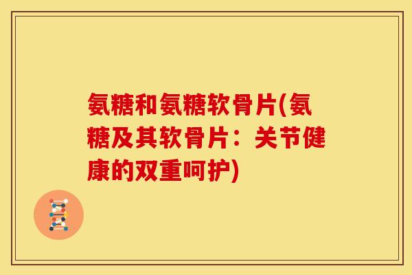 氨糖和氨糖软骨片(氨糖及其软骨片：关节健康的双重呵护)